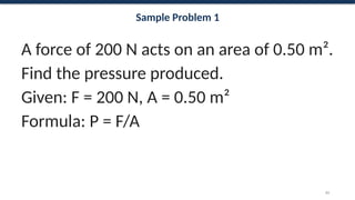 Sample Problem 1
A force of 200 N acts on an area of 0.50 m².
Find the pressure produced.
Given: F = 200 N, A = 0.50 m²
Formula: P = F/A
61
 