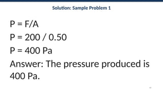 Solution: Sample Problem 1
P = F/A
P = 200 / 0.50
P = 400 Pa
Answer: The pressure produced is
400 Pa.
62
 