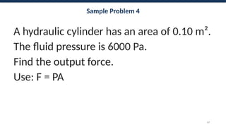 Sample Problem 4
A hydraulic cylinder has an area of 0.10 m².
The fluid pressure is 6000 Pa.
Find the output force.
Use: F = PA
67
 