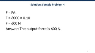 Solution: Sample Problem 4
F = PA
F = 6000 × 0.10
F = 600 N
Answer: The output force is 600 N.
68
 