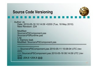 Source Code Versioning

Author: ck
  Date: 2010-05-18 10:14:09 +0200 (Tue, 18 May 2010)
  New Revision: 224
  Modified:
  Source/uPSComponent.pas
  Source/uPSRuntime.pas
  Log:
  0: memory leak
  Modified: Source/uPSComponent.pas
  ===================================================
  ================
  --- Source/uPSComponent.pas 2010-05-11 15:08:04 UTC (rev
  223)
  +++ Source/uPSComponent.pas 2010-05-18 08:14:09 UTC (rev
  224)
  @@ -204,6 +204,8 @@

                                                         21
 