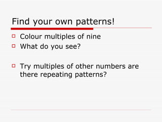 Find your own patterns! Colour multiples of nine What do you see? Try multiples of other numbers are there repeating patterns?  