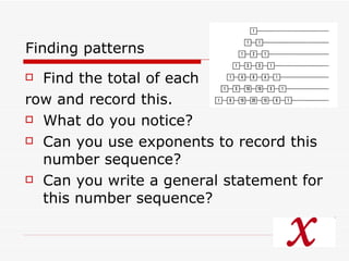Finding patterns Find the total of each  row and record this.  What do you notice? Can you use exponents to record this number sequence? Can you write a general statement for this number sequence?  