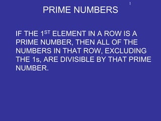 PRIME NUMBERS
IF THE 1ST ELEMENT IN A ROW IS A
PRIME NUMBER, THEN ALL OF THE
NUMBERS IN THAT ROW, EXCLUDING
THE 1s, ARE DIVISIBLE BY THAT PRIME
NUMBER.
1
 