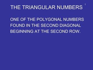 THE TRIANGULAR NUMBERS
ONE OF THE POLYGONAL NUMBERS
FOUND IN THE SECOND DIAGONAL
BEGINNING AT THE SECOND ROW.
1
 