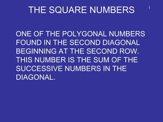 THE SQUARE NUMBERS
ONE OF THE POLYGONAL NUMBERS
FOUND IN THE SECOND DIAGONAL
BEGINNING AT THE SECOND ROW.
THIS NUMBER IS THE SUM OF THE
SUCCESSIVE NUMBERS IN THE
DIAGONAL.
1
 