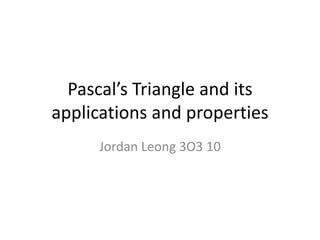 Pascal’s Triangle and its
applications and properties
     Jordan Leong 3O3 10
 