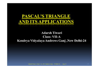 PASCAL'S TRIANGLE
AND ITS APPLICATIONS

               Adarsh Tiwari
                Class- VII-A
Kendrya Vidyalaya Andrews Ganj ,New Delhi-24




       Adarsh Tiwari , Class 7 -A, KV Andrews Ganj   N Delhi-24 ,   Aug 12   1
 
