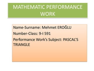 MATHEMATIC PERFORMANCE
WORK
Name-Surname: Mehmet EROĞLU
Number-Class: 9-I 591
Performance Work’s Subject: PASCAL’S
TRIANGLE
 