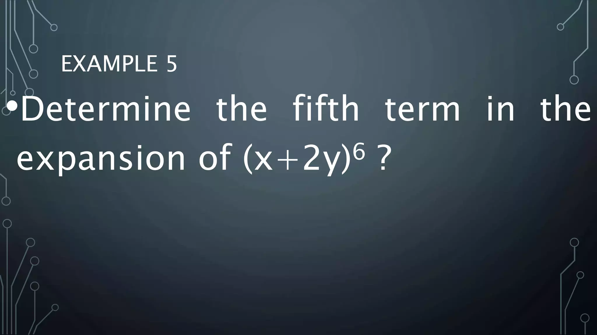EXAMPLE 5
•Determine the fifth term in the
expansion of (x+2y)6 ?
 
