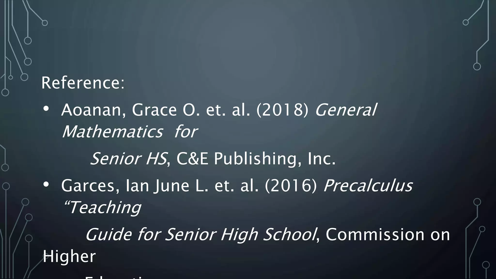 Reference:
• Aoanan, Grace O. et. al. (2018) General
Mathematics for
Senior HS, C&E Publishing, Inc.
• Garces, Ian June L. et. al. (2016) Precalculus
“Teaching
Guide for Senior High School, Commission on
Higher
 