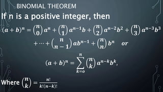 BINOMIAL THEOREM
If n is a positive integer, then
𝒂 + 𝒃 𝒏
=
𝒏
𝟎
𝒂 𝒏
+
𝒏
𝟏
𝒂 𝒏−𝟏
𝒃 +
𝒏
𝟐
𝒂 𝒏−𝟐
𝒃 𝟐
+
𝒏
𝟑
𝒂 𝒏−𝟑
𝒃 𝟑
+ ⋯ +
𝒏
𝒏 − 𝟏
𝒂𝒃 𝒏−𝟏
+
𝒏
𝒏
𝒃 𝒏
𝒐𝒓
𝒂 + 𝒃 𝒏
=
𝒌=𝒐
𝒏
𝒏
𝒌
𝒂 𝒏−𝒌
𝒃 𝒌
,
Where
𝒏
𝒌
=
𝒏!
𝒌! 𝒏−𝒌 !
 