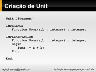 Criação de Unit Unit Diversos; INTERFACE Function Soma(a,b : integer) : integer; IMPLEMENTATION Function Soma(a,b : integer) : integer; Begin Soma := a + b; End; End. 