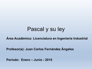 Pascal y su ley
Área Académica: Licenciatura en Ingeniería Industrial
Profesor(a): Juan Carlos Fernández Ángeles
Periodo: Enero – Junio - 2015
 