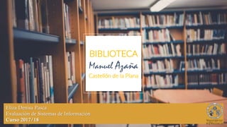 BIBLIOTECA
Manuel Azana
Castellón de la Plana
Eliza Denisa Pasca
Evaluación de Sistemas de Información
Curso 2017/18
 