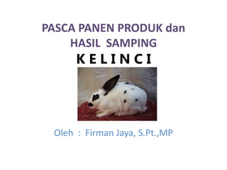 PASCA PANEN PRODUK dan
HASIL SAMPING
K E L I N C I
Oleh : Firman Jaya, S.Pt.,MP
 