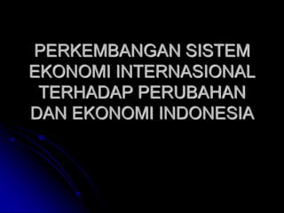 PERKEMBANGAN SISTEM
EKONOMI INTERNASIONAL
TERHADAP PERUBAHAN
DAN EKONOMI INDONESIA
 
