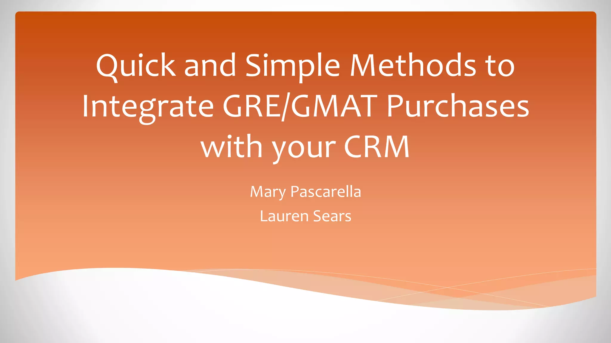 Quick and Simple Methods to
Integrate GRE/GMAT Purchases
with your CRM
Mary Pascarella
Lauren Sears
 