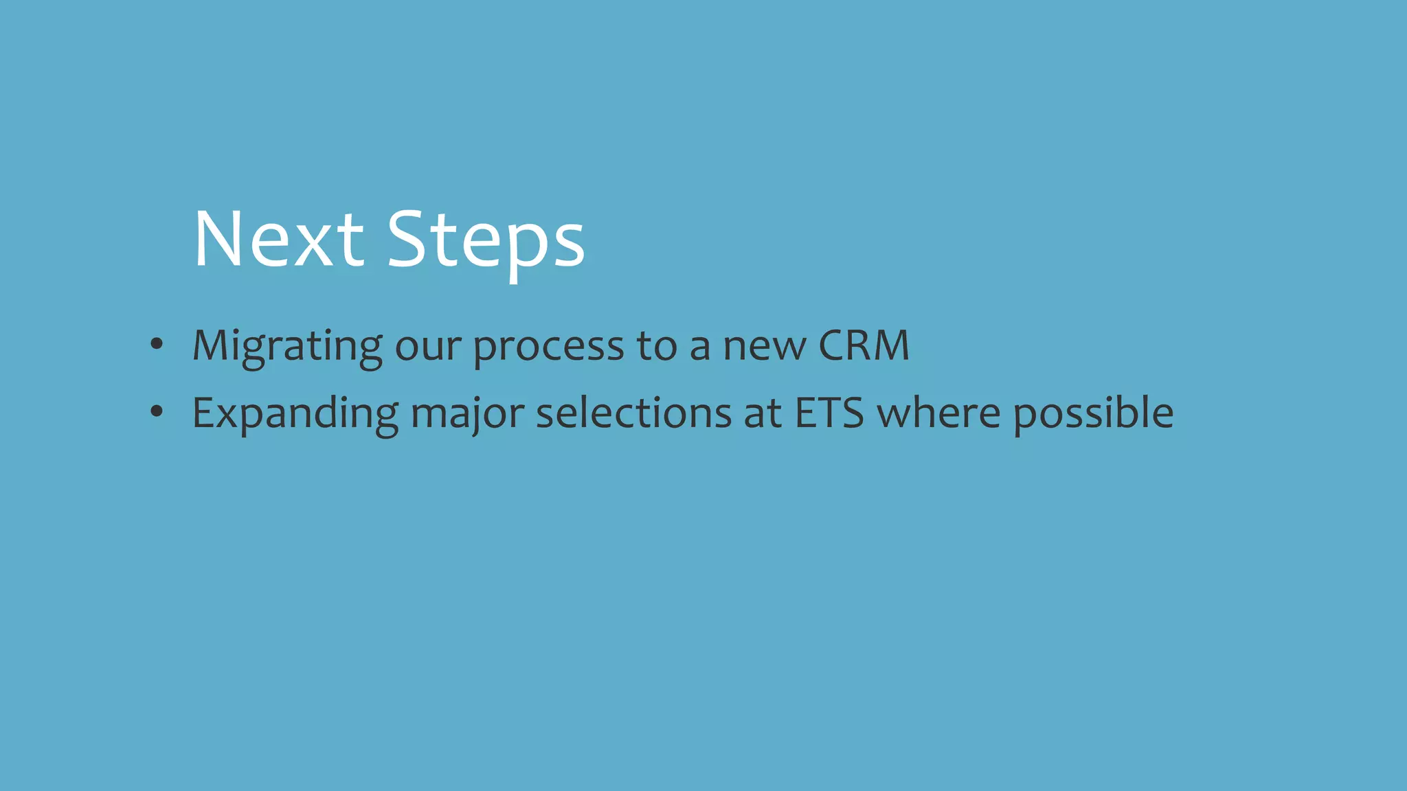• Migrating our process to a new CRM
• Expanding major selections at ETS where possible
Next Steps
 