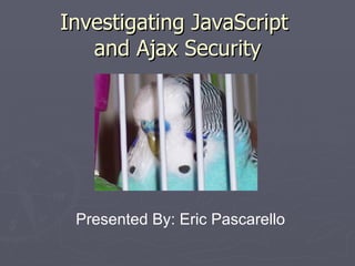 Investigating JavaScript  and Ajax Security Presented By: Eric Pascarello 
