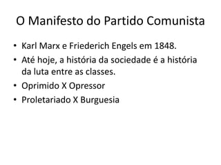 O Manifesto do Partido Comunista
• Karl Marx e Friederich Engels em 1848.
• Até hoje, a história da sociedade é a história
  da luta entre as classes.
• Oprimido X Opressor
• Proletariado X Burguesia
 