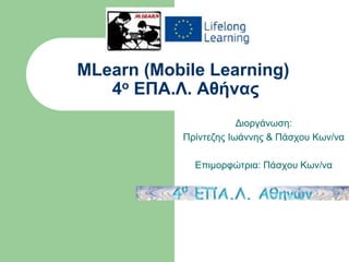 MLearn (Mobile Learning) 
4ο ΕΠΑ.Λ. Αθήνας 
Διοργάνωση: 
Πρίντεζης Ιωάννης & Πάσχου Κων/να 
Επιμορφώτρια: Πάσχου Κων/να 
 