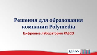 Решения для образования
компании Polymedia
Цифровые лаборатории PASCO
 