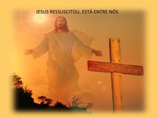 JESUS RESSUSCITOU, ESTÁ ENTRE NÓS