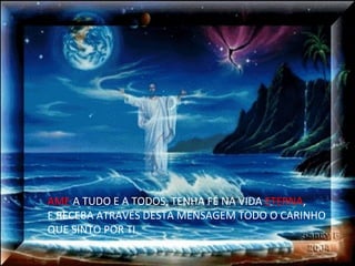 AME  A TUDO E A TODOS, TENHA FÉ NA VIDA  ETERNA , E RECEBA ATRAVÉS DESTA MENSAGEM TODO O CARINHO QUE SINTO POR TI. 
