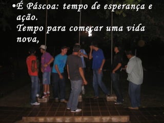 É Páscoa: tempo de esperança e ação. Tempo para começar uma vida nova, 