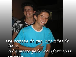 na certeza de que, nas mãos de Deus, até a morte pode transformar-se em vida.   