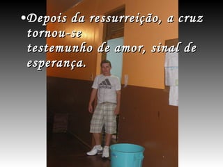 Depois da ressurreição, a cruz tornou-se testemunho de amor, sinal de esperança.  