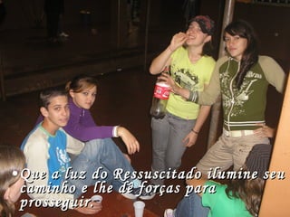 Que a luz do Ressuscitado ilumine seu caminho e lhe dê forças para prosseguir. 