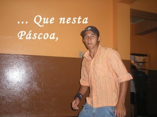 ... Que nesta Páscoa, 