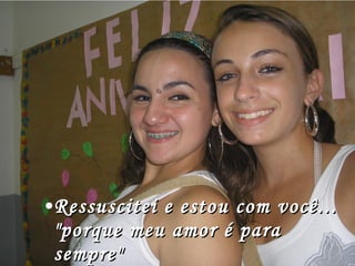 Ressuscitei e estou com você... "porque meu amor é para sempre"  