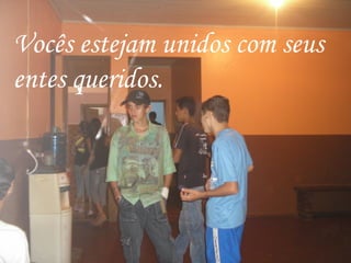 Vocês estejam unidos com seus entes queridos. 