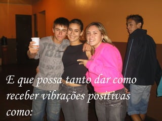 E que possa tanto dar como receber vibrações positivas como: 