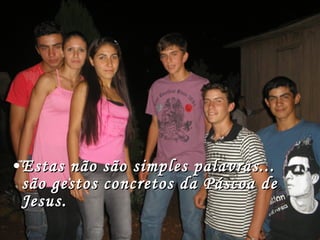 Estas não são simples palavras... são gestos concretos da Páscoa de Jesus. 