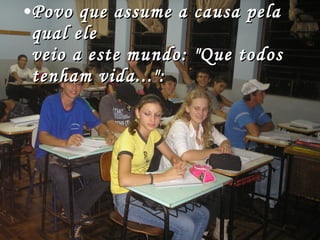 Povo que assume a causa pela qual ele veio a este mundo: "Que todos tenham vida...":   