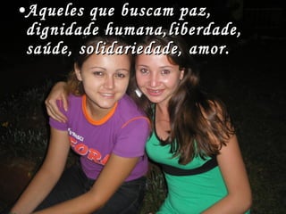 Aqueles que buscam paz, dignidade humana,liberdade, saúde, solidariedade, amor. 