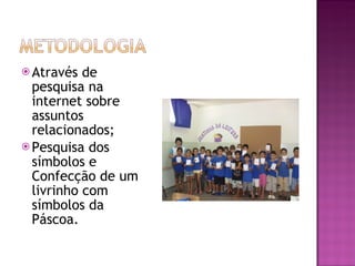 Através de pesquisa na internet sobre assuntos relacionados;  Pesquisa dos símbolos e Confecção de um livrinho com símbolos da Páscoa. 