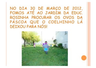 NO DIA 30 DE MARÇO DE 2012,
FOMOS ATÉ AO JARDIM DA EDUC.
ROSINHA PROCURAR OS OVOS DA
PÁSCOA QUE O COELHINHO LÁ
DEIXOU PARA NÓS!
 