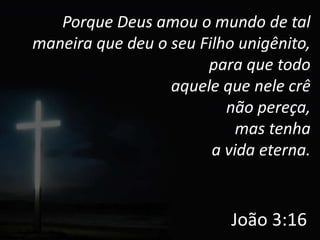 Porque Deus amou o mundo de tal
maneira que deu o seu Filho unigênito,
                       para que todo
                  aquele que nele crê
                          não pereça,
                            mas tenha
                        a vida eterna.


                           João 3:16
 