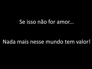Se isso não for amor...


Nada mais nesse mundo tem valor!
 