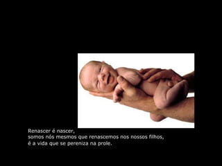 Renascer é nascer,
somos nós mesmos que renascemos nos nossos filhos,
é a vida que se pereniza na prole.
 