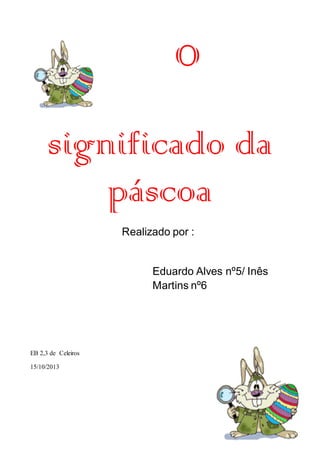 O
significado da
páscoa
Realizado por :

Eduardo Alves nº5/ Inês
Martins nº6

EB 2,3 de Celeiros
15/10/2013

 