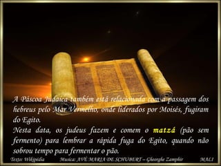A Páscoa Judaica também está relacionada com a passagem dos
hebreus pelo Mar Vermelho, onde liderados por Moisés, fugiram
...