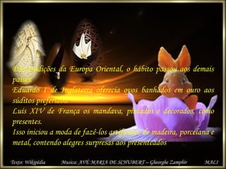 Das tradições da Europa Oriental, o hábito passou aos demais
países.
Eduardo I de Inglaterra oferecia ovos banhados em our...