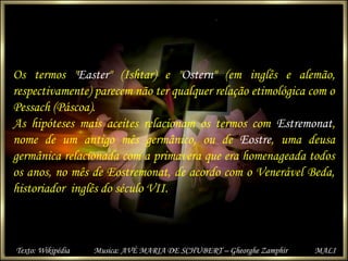 Os termos "Easter" (Ishtar) e "Ostern" (em inglês e alemão,
respectivamente) parecem não ter qualquer relação etimológica ...