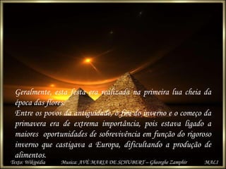 Geralmente, esta festa era realizada na primeira lua cheia da
época das flores.
Entre os povos da antiguidade, o fim do in...